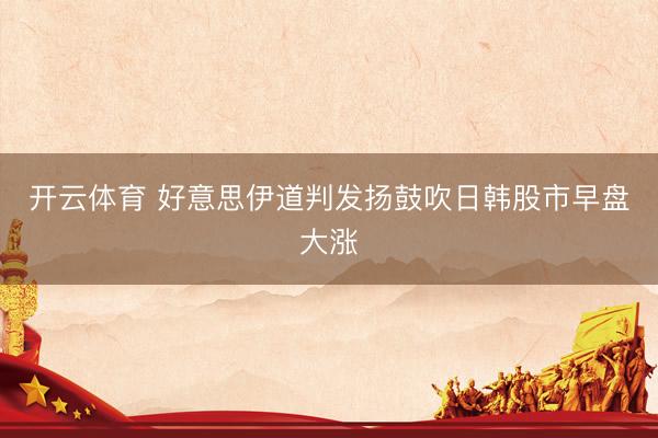 开云体育 好意思伊道判发扬鼓吹日韩股市早盘大涨
