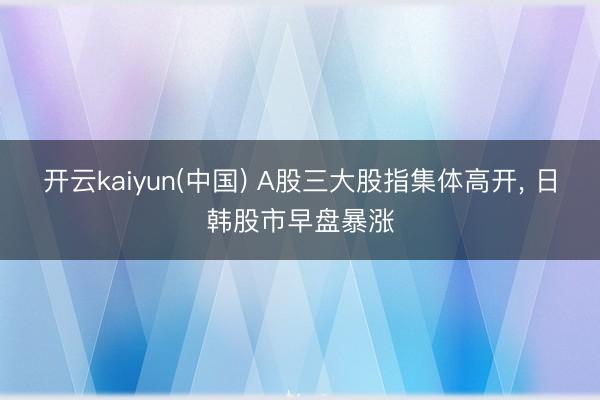 开云kaiyun(中国) A股三大股指集体高开， 日韩股市早盘暴涨