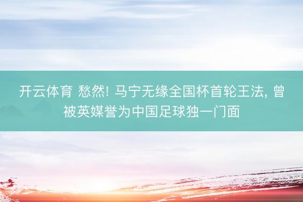 开云体育 愁然! 马宁无缘全国杯首轮王法， 曾被英媒誉为中国足球独一门面