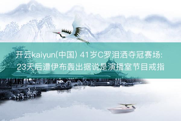 开云kaiyun(中国) 41岁C罗泪洒夺冠赛场: 23天后遭伊布轰出据说是演播室节目戒指