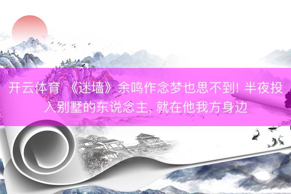 开云体育 《迷墙》余鸣作念梦也思不到! 半夜投入别墅的东说念主， 就在他我方身边