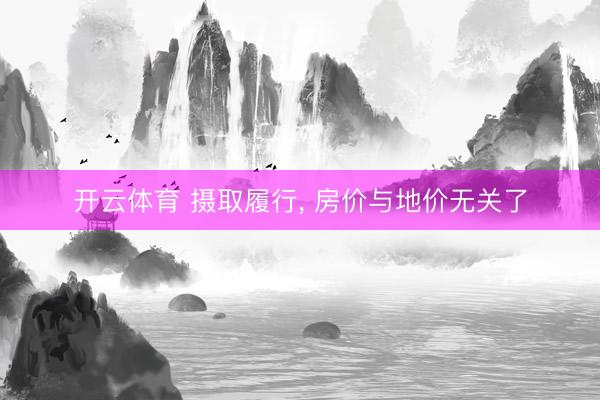 开云体育 摄取履行， 房价与地价无关了