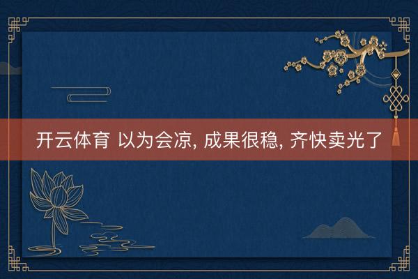 开云体育 以为会凉， 成果很稳， 齐快卖光了