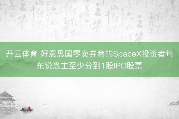 开云体育 好意思国零卖券商的SpaceX投资者每东说念主至少分到1股IPO股票