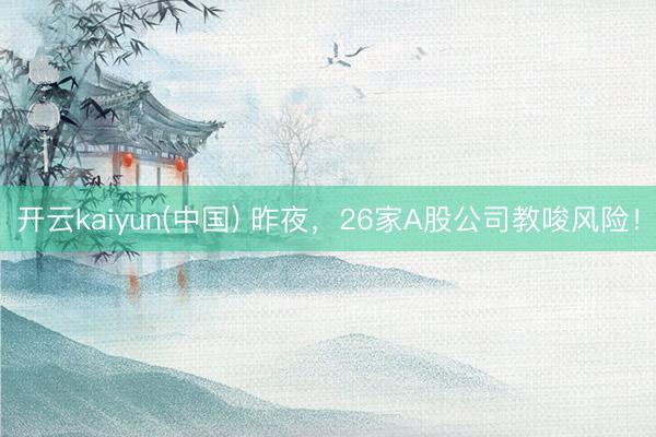开云kaiyun(中国) 昨夜，26家A股公司教唆风险！