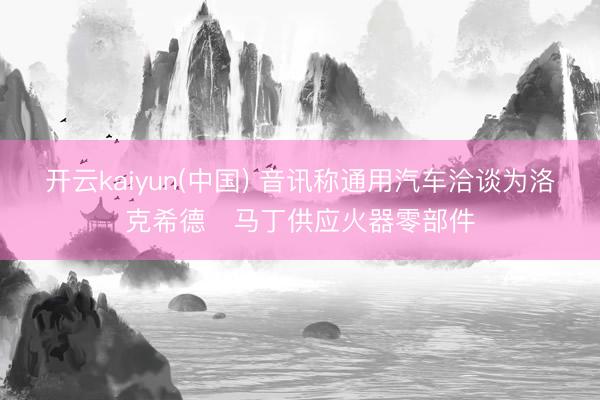 开云kaiyun(中国) 音讯称通用汽车洽谈为洛克希德・马丁供应火器零部件