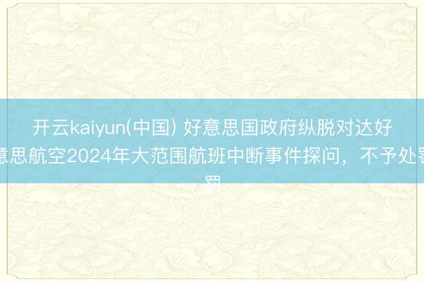 开云kaiyun(中国) 好意思国政府纵脱对达好意思航空2024年大范围航班中断事件探问，不予处罚