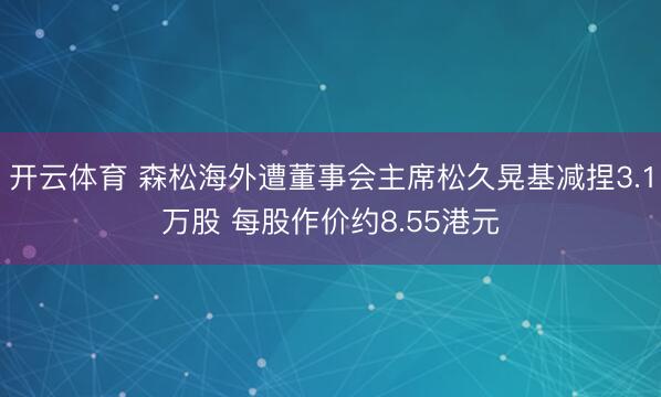 开云体育 森松海外遭董事会主席松久晃基减捏3.1万股 每股作价约8.55港元