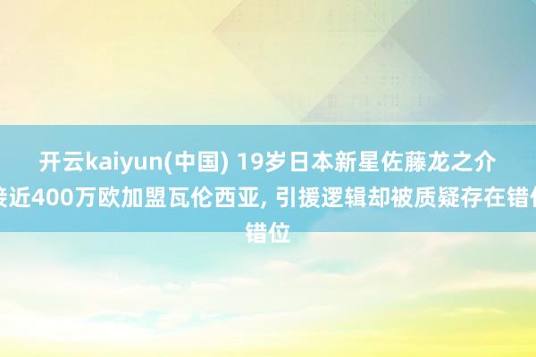 开云kaiyun(中国) 19岁日本新星佐藤龙之介接近400万欧加盟瓦伦西亚， 引援逻辑却被质疑存在错位