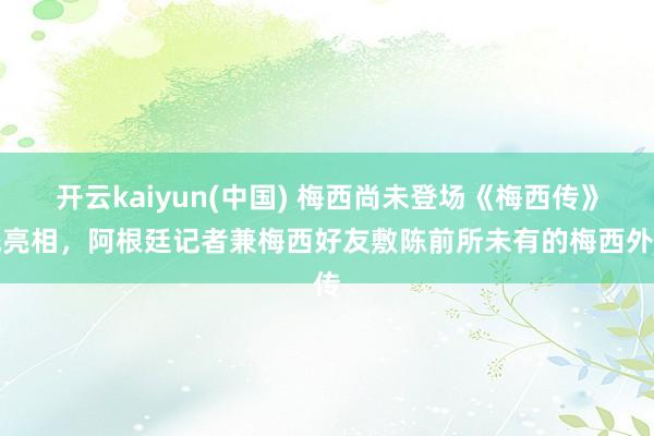 开云kaiyun(中国) 梅西尚未登场《梅西传》先亮相，阿根廷记者兼梅西好友敷陈前所未有的梅西外传