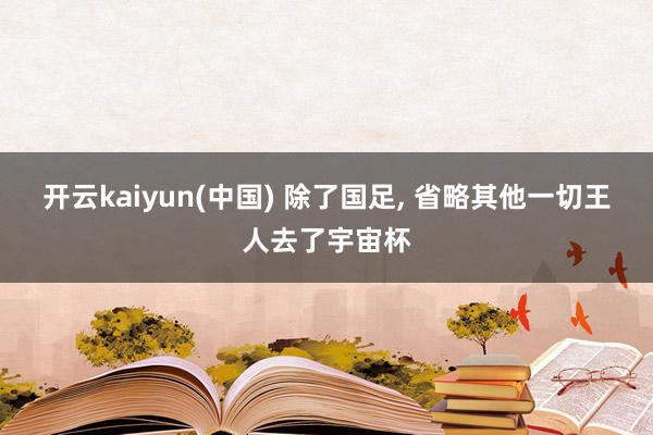 开云kaiyun(中国) 除了国足， 省略其他一切王人去了宇宙杯