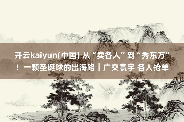 开云kaiyun(中国) 从“卖各人”到“秀东方”！一颗圣诞球的出海路｜广交寰宇 各人抢单
