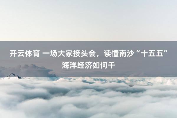 开云体育 一场大家接头会，读懂南沙“十五五”海洋经济如何干