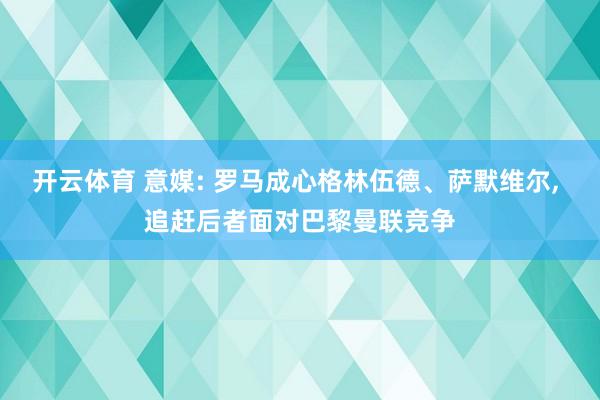 开云体育 意媒: 罗马成心格林伍德、萨默维尔, 追赶后者面对巴黎曼联竞争