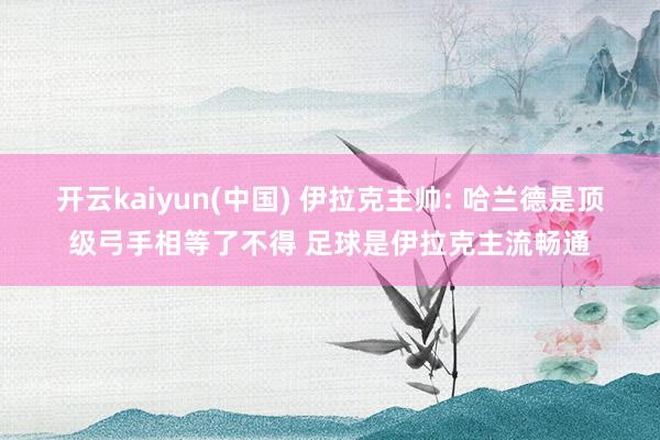 开云kaiyun(中国) 伊拉克主帅: 哈兰德是顶级弓手相等了不得 足球是伊拉克主流畅通