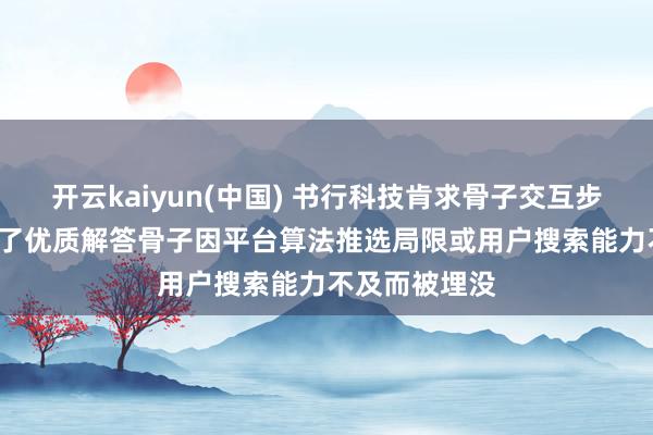 开云kaiyun(中国) 书行科技肯求骨子交互步调专利， 改善了优质解答骨子因平台算法推选局限或用户搜索能力不及而被埋没
