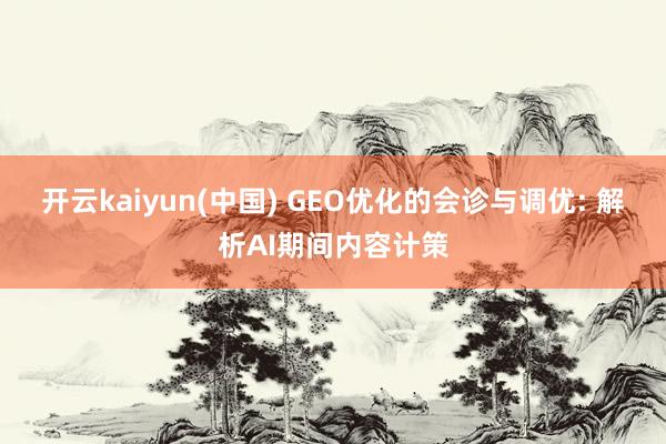 开云kaiyun(中国) GEO优化的会诊与调优: 解析AI期间内容计策