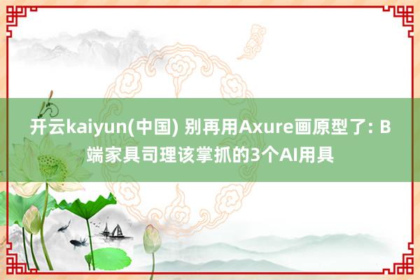开云kaiyun(中国) 别再用Axure画原型了: B端家具司理该掌抓的3个AI用具