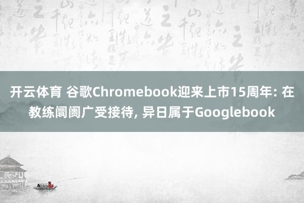 开云体育 谷歌Chromebook迎来上市15周年: 在教练阛阓广受接待, 异日属于Googlebook