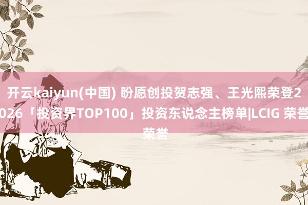 开云kaiyun(中国) 盼愿创投贺志强、王光熙荣登2026「投资界TOP100」投资东说念主榜单|LCIG 荣誉