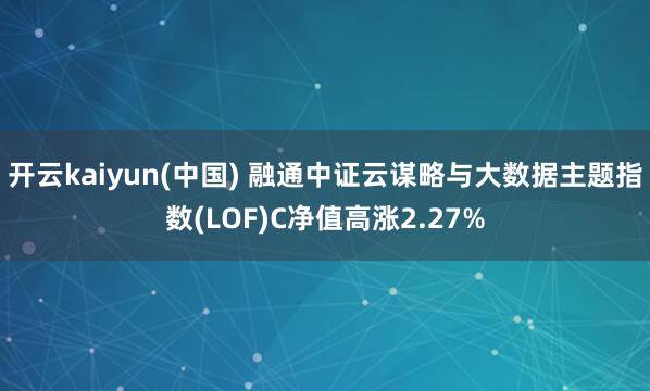 开云kaiyun(中国) 融通中证云谋略与大数据主题指数(LOF)C净值高涨2.27%