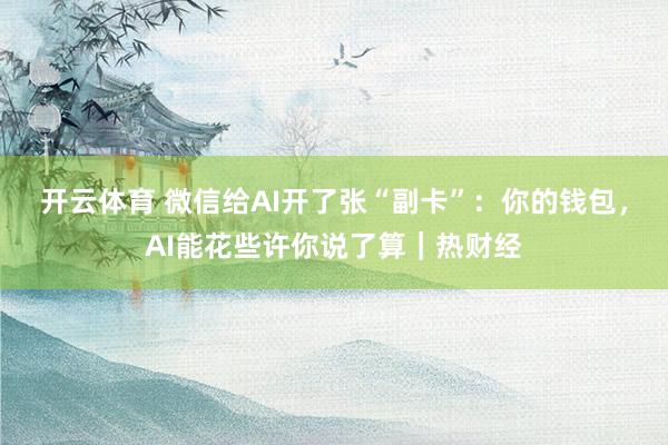 开云体育 微信给AI开了张“副卡”：你的钱包，AI能花些许你说了算｜热财经