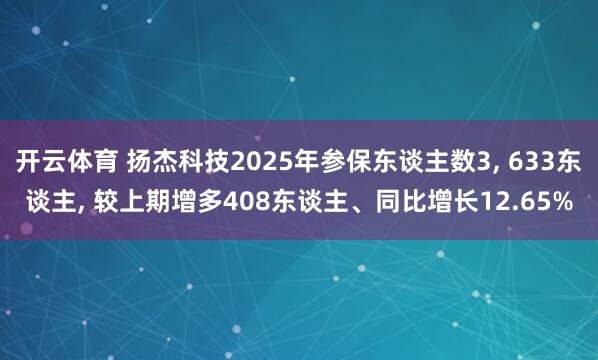 开云体育 扬杰科技2025年参保东谈主数3， 633东谈主， 较上期增多408东谈主、同比增长12.65%