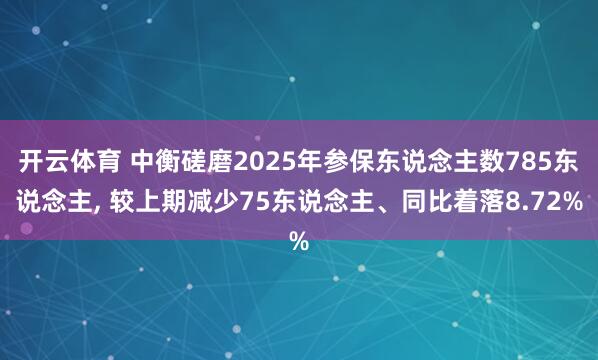 开云体育 中衡磋磨2025年参保东说念主数785东说念主， 较上期减少75东说念主、同比着落8.72%