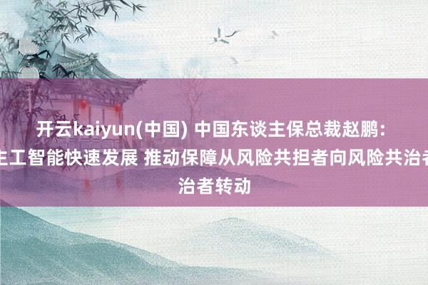 开云kaiyun(中国) 中国东谈主保总裁赵鹏: 东谈主工智能快速发展 推动保障从风险共担者向风险共治者转动