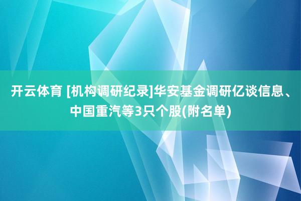 开云体育 [机构调研纪录]华安基金调研亿谈信息、中国重汽等3只个股(附名单)