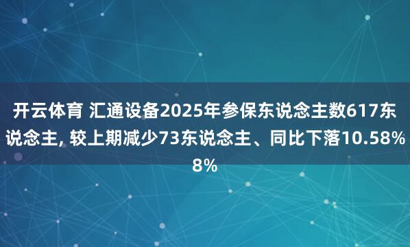开云体育 汇通设备2025年参保东说念主数617东说念主， 较上期减少73东说念主、同比下落10.58%