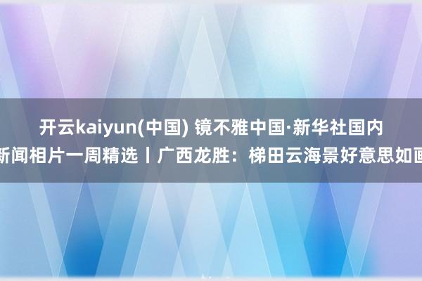 开云kaiyun(中国) 镜不雅中国·新华社国内新闻相片一周精选丨广西龙胜：梯田云海景好意思如画