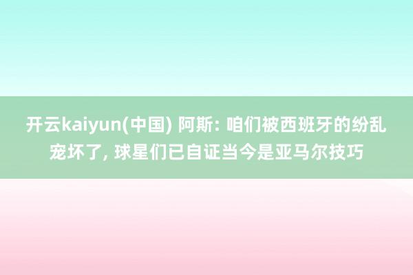 开云kaiyun(中国) 阿斯: 咱们被西班牙的纷乱宠坏了, 球星们已自证当今是亚马尔技巧