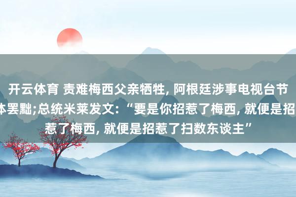 开云体育 责难梅西父亲牺牲， 阿根廷涉事电视台节目制作团队被集体罢黜;总统米莱发文: “要是你招惹了梅西， 就便是招惹了扫数东谈主”