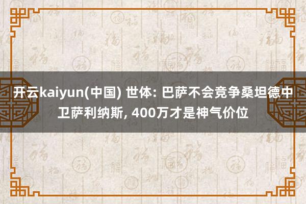 开云kaiyun(中国) 世体: 巴萨不会竞争桑坦德中卫萨利纳斯, 400万才是神气价位