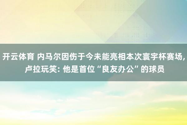 开云体育 内马尔因伤于今未能亮相本次寰宇杯赛场, 卢拉玩笑: 他是首位“良友办公”的球员